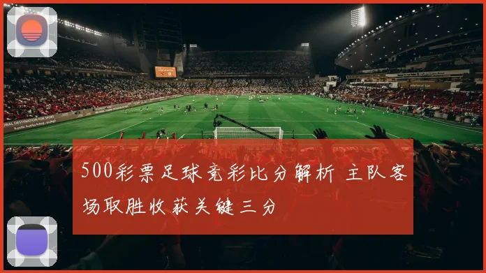 500彩票足球竞彩比分解析 主队客场取胜收获关键三分