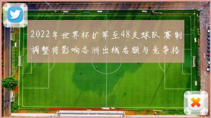 2022年世界杯扩军至48支球队 赛制调整将影响各洲出线名额与竞争格局
