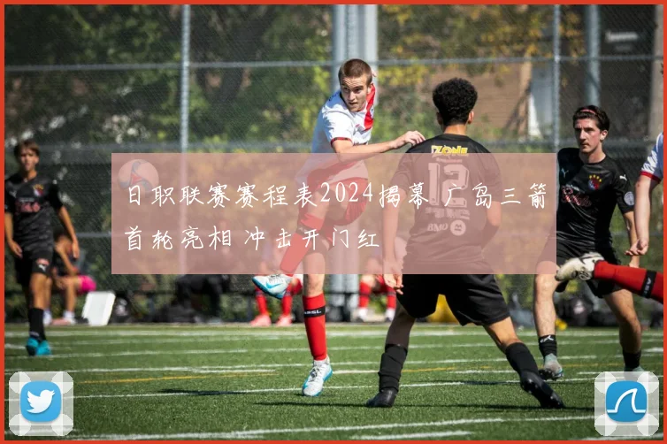 日职联赛赛程表2024揭幕 广岛三箭首轮亮相 冲击开门红