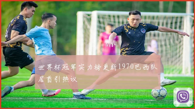 世界杯冠军实力榜更新1970巴西队居首引热议