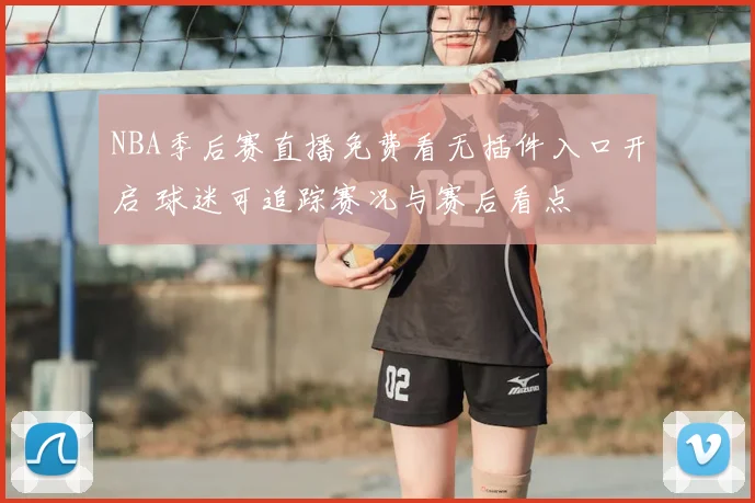 NBA季后赛直播免费看无插件入口开启 球迷可追踪赛况与赛后看点