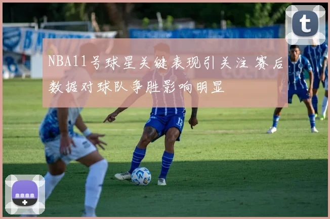 NBA11号球星关键表现引关注 赛后数据对球队争胜影响明显