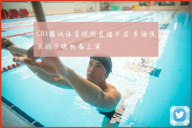 CBA腾讯体育视频直播开启 多场焦点战今晚轮番上演