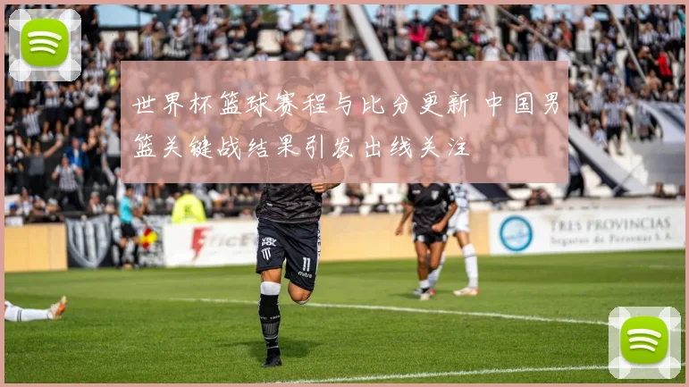 世界杯篮球赛程与比分更新 中国男篮关键战结果引发出线关注