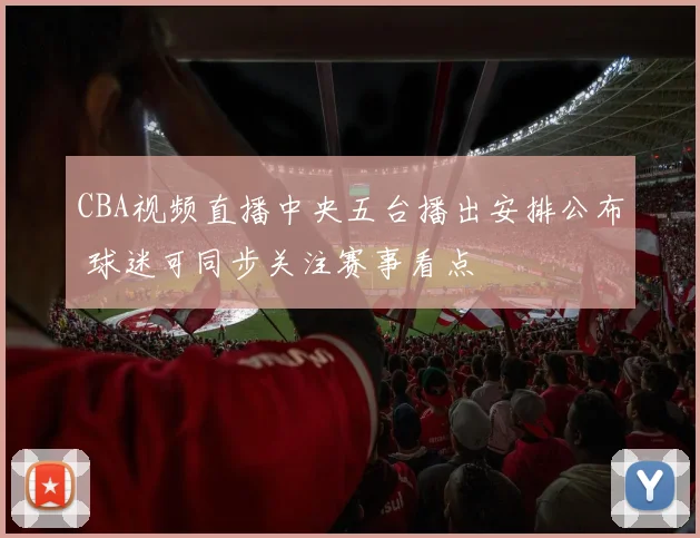 CBA视频直播中央五台播出安排公布 球迷可同步关注赛事看点