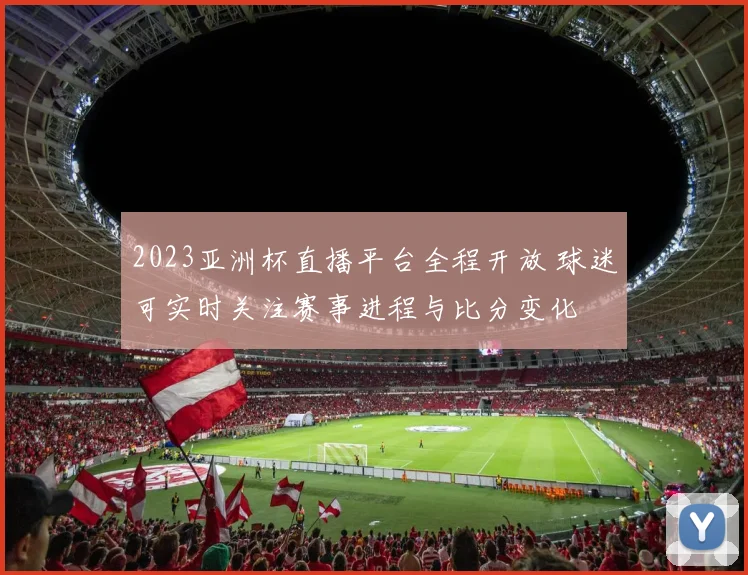 2023亚洲杯直播平台全程开放 球迷可实时关注赛事进程与比分变化