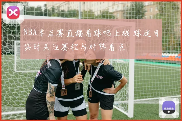 NBA季后赛直播看球吧上线 球迷可实时关注赛程与对阵看点