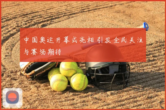 中国奥运开幕式亮相 引发全民关注与赛场期待