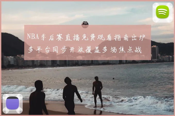 NBA季后赛直播免费观看指南出炉 多平台同步开放覆盖多场焦点战