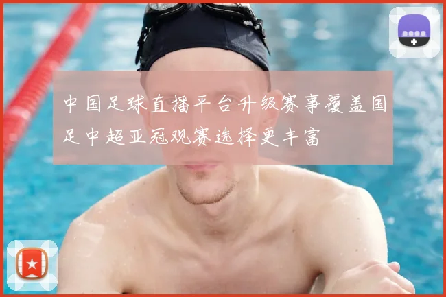 中国足球直播平台升级赛事覆盖国足中超亚冠观赛选择更丰富