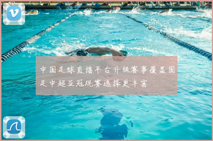 中国足球直播平台升级赛事覆盖国足中超亚冠观赛选择更丰富