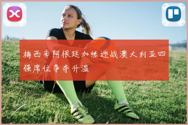 梅西率阿根廷加练迎战澳大利亚四强席位争夺升温
