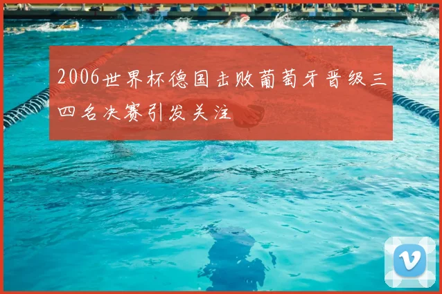 2006世界杯德国击败葡萄牙晋级三四名决赛引发关注