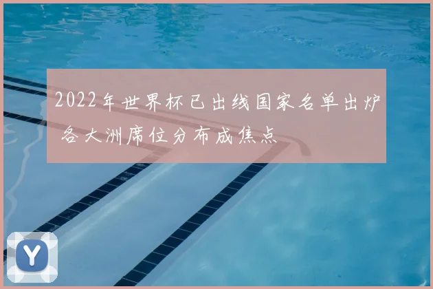 2022年世界杯已出线国家名单出炉 各大洲席位分布成焦点