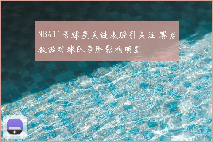 NBA11号球星关键表现引关注 赛后数据对球队争胜影响明显