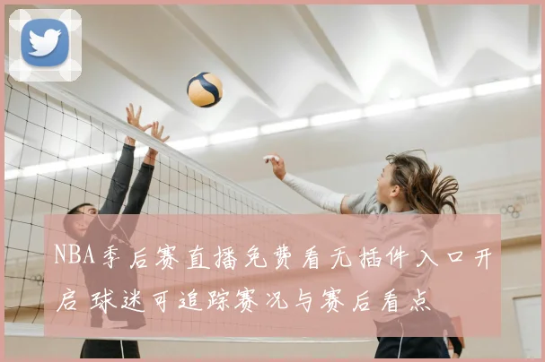 NBA季后赛直播免费看无插件入口开启 球迷可追踪赛况与赛后看点
