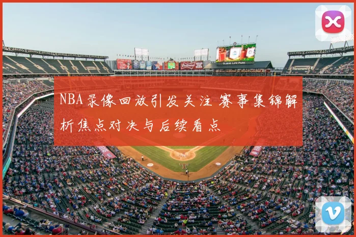 NBA录像回放引发关注 赛事集锦解析焦点对决与后续看点