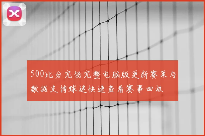 500比分完场完整电脑版更新赛果与数据支持球迷快速查看赛事回放