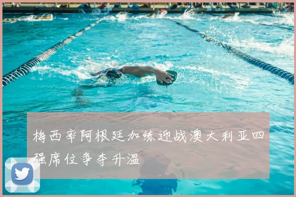 梅西率阿根廷加练迎战澳大利亚四强席位争夺升温