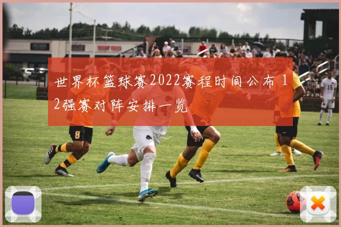 世界杯篮球赛2022赛程时间公布 12强赛对阵安排一览
