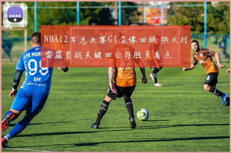 NBA12年总决赛G1录像回顾 热火对雷霆首战关键回合与胜负看点