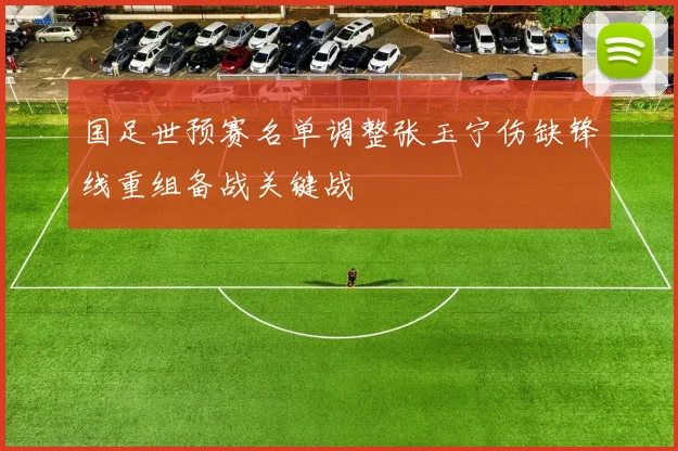 国足世预赛名单调整张玉宁伤缺锋线重组备战关键战