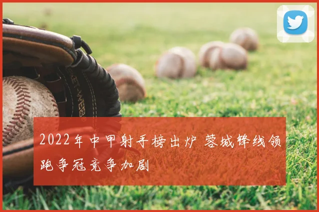 2022年中甲射手榜出炉 蓉城锋线领跑争冠竞争加剧