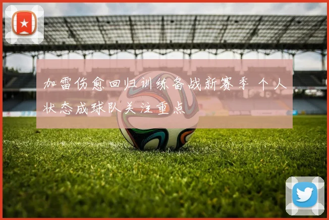加雷伤愈回归训练备战新赛季 个人状态成球队关注重点