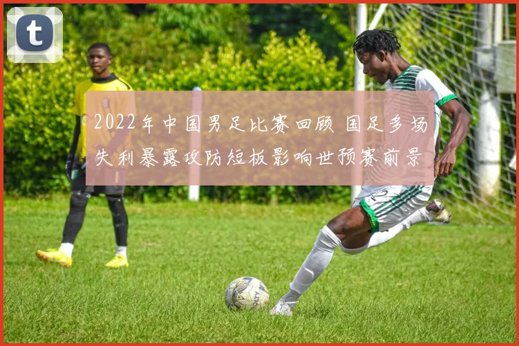 2022年中国男足比赛回顾 国足多场失利暴露攻防短板影响世预赛前景