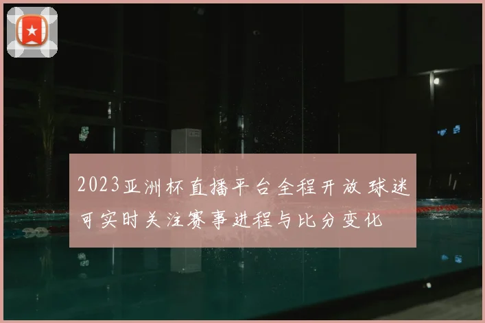 2023亚洲杯直播平台全程开放 球迷可实时关注赛事进程与比分变化