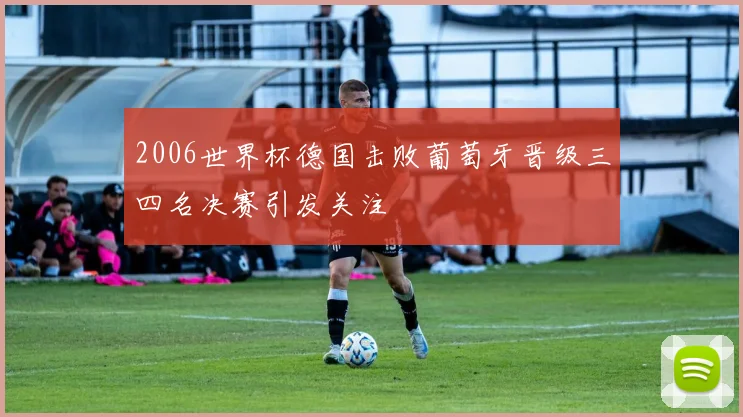 2006世界杯德国击败葡萄牙晋级三四名决赛引发关注