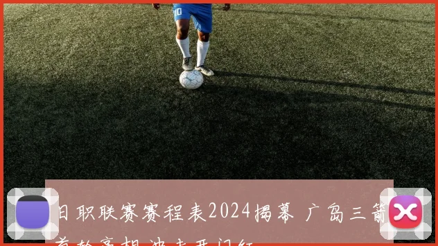 日职联赛赛程表2024揭幕 广岛三箭首轮亮相 冲击开门红