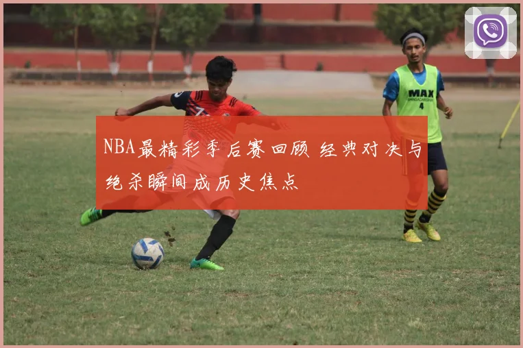 NBA最精彩季后赛回顾 经典对决与绝杀瞬间成历史焦点