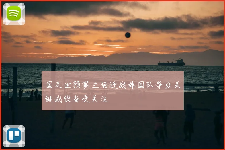 国足世预赛主场迎战韩国队争分关键战役备受关注