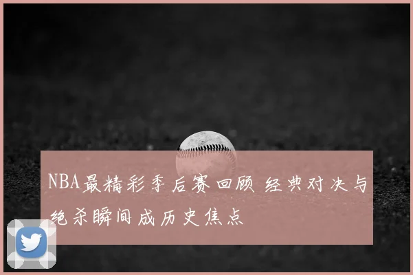 NBA最精彩季后赛回顾 经典对决与绝杀瞬间成历史焦点