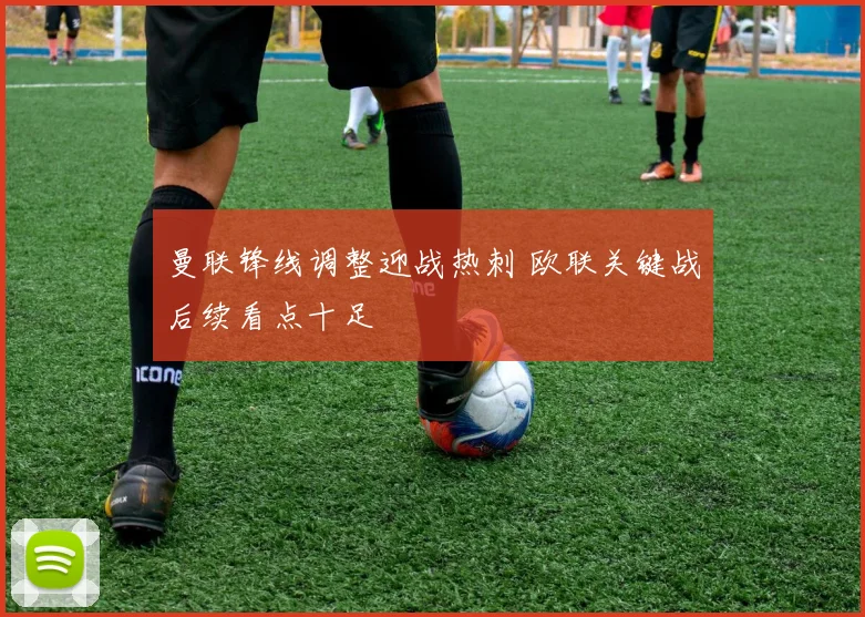 曼联锋线调整迎战热刺 欧联关键战后续看点十足