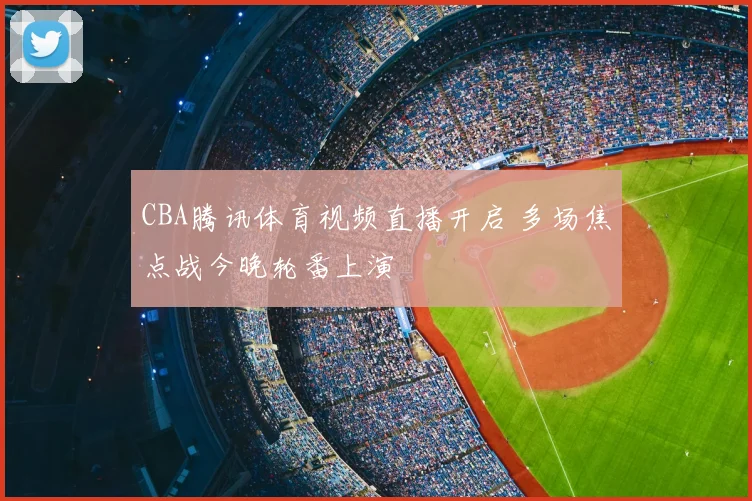 CBA腾讯体育视频直播开启 多场焦点战今晚轮番上演