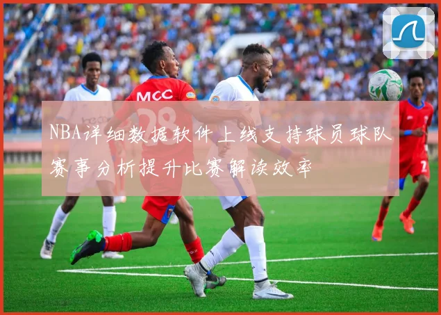 NBA详细数据软件上线支持球员球队赛事分析提升比赛解读效率