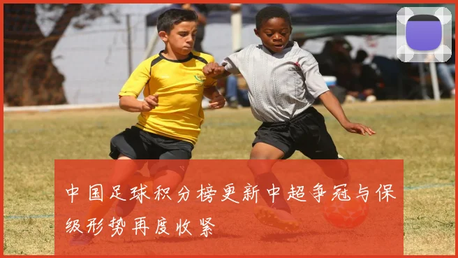 中国足球积分榜更新中超争冠与保级形势再度收紧