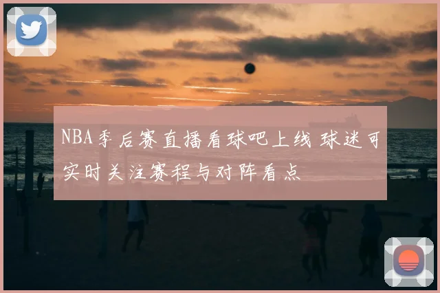 NBA季后赛直播看球吧上线 球迷可实时关注赛程与对阵看点